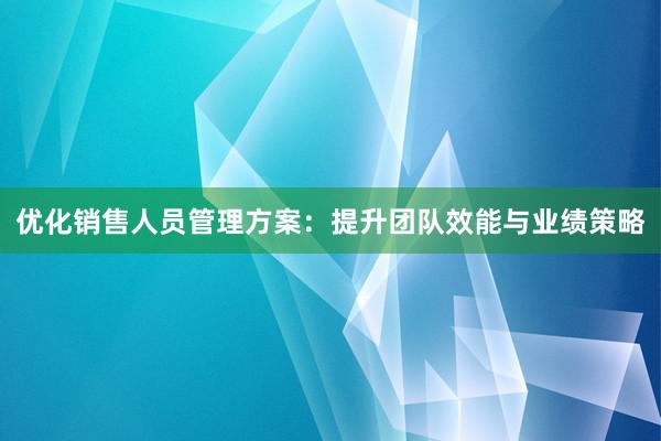 优化销售人员管理方案：提升团队效能与业绩策略